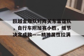 瓯越金雕队对阵关东雷霆队，自行车附加赛小胜，细节决定成败——精神属性拉满的简单介绍-爱游戏体育